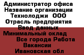 Администратор офиса › Название организации ­ Технолоджи, ООО › Отрасль предприятия ­ Ввод данных › Минимальный оклад ­ 19 000 - Все города Работа » Вакансии   . Ивановская обл.